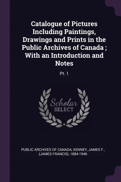 Обложка книги Catalogue of Pictures Including Paintings, Drawings and Prints in the Public Archives of Canada ; With an Introduction and Notes. Pt. 1, James F. Kenney