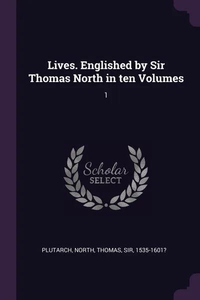 Обложка книги Lives. Englished by Sir Thomas North in ten Volumes. 1, Plutarch Plutarch, Thomas North