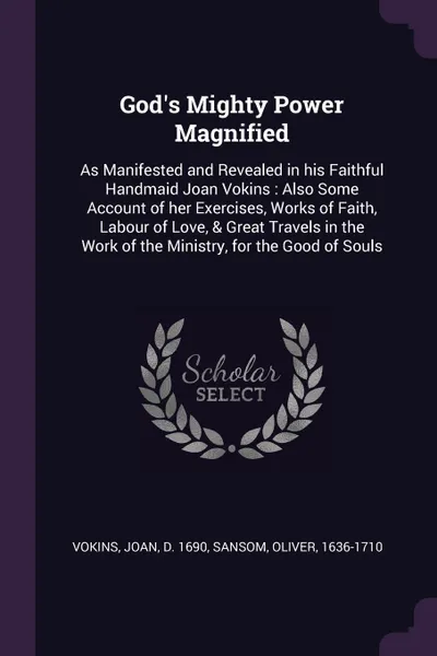 Обложка книги God's Mighty Power Magnified. As Manifested and Revealed in his Faithful Handmaid Joan Vokins : Also Some Account of her Exercises, Works of Faith, Labour of Love, & Great Travels in the Work of the Ministry, for the Good of Souls, Joan Vokins, Oliver Sansom