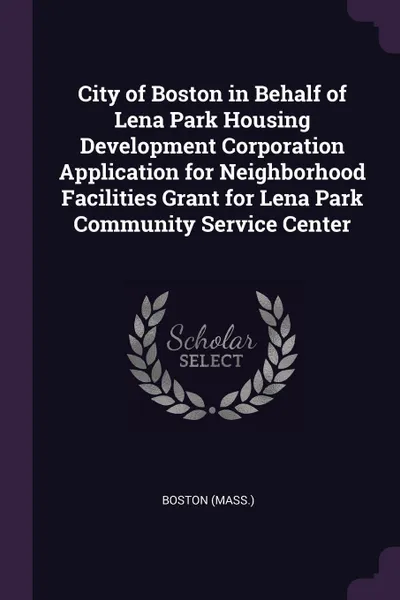 Обложка книги City of Boston in Behalf of Lena Park Housing Development Corporation Application for Neighborhood Facilities Grant for Lena Park Community Service Center, Boston Boston