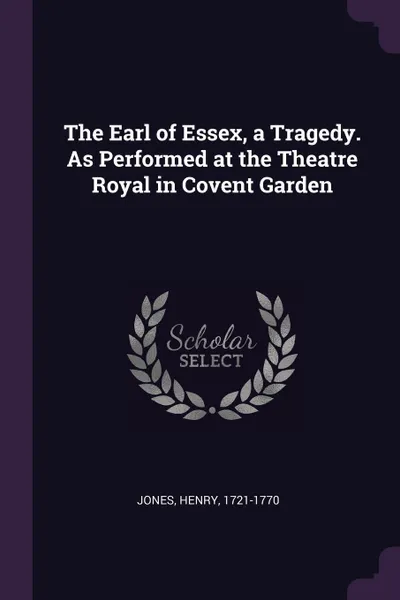 Обложка книги The Earl of Essex, a Tragedy. As Performed at the Theatre Royal in Covent Garden, Henry Jones