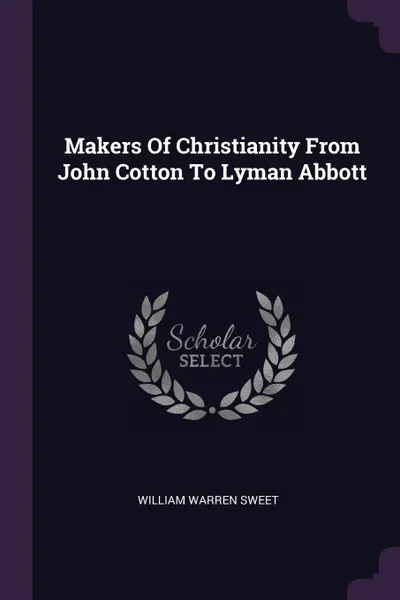 Обложка книги Makers Of Christianity From John Cotton To Lyman Abbott, William Warren Sweet