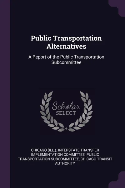 Обложка книги Public Transportation Alternatives. A Report of the Public Transportation Subcommittee, Chicago Transit Authority