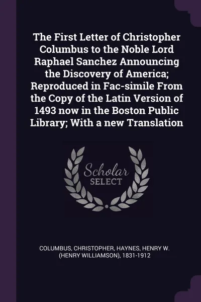 Обложка книги The First Letter of Christopher Columbus to the Noble Lord Raphael Sanchez Announcing the Discovery of America; Reproduced in Fac-simile From the Copy of the Latin Version of 1493 now in the Boston Public Library; With a new Translation, Christopher Columbus, Henry W. 1831-1912 Haynes