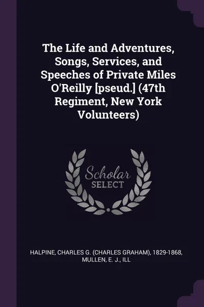 Обложка книги The Life and Adventures, Songs, Services, and Speeches of Private Miles O'Reilly .pseud.. (47th Regiment, New York Volunteers), Charles G. 1829-1868 Halpine, E J. Mullen