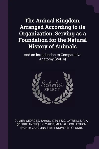 Обложка книги The Animal Kingdom, Arranged According to its Organization, Serving as a Foundation for the Natural History of Animals. And an Introduction to Comparative Anatomy (Vol. 4), Georges Cuvier, P A. 1762-1833 Latreille, Metcalf Collection NCRS