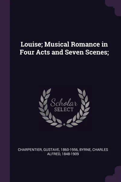Обложка книги Louise; Musical Romance in Four Acts and Seven Scenes;, Gustave Charpentier, Charles Alfred Byrne