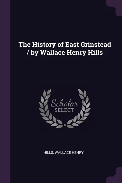 Обложка книги The History of East Grinstead / by Wallace Henry Hills, Wallace Henry Hills
