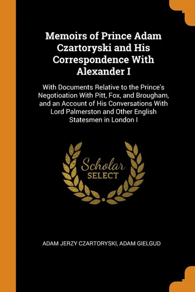 Обложка книги Memoirs of Prince Adam Czartoryski and His Correspondence With Alexander I. With Documents Relative to the Prince's Negotioation With Pitt, Fox, and Brougham, and an Account of His Conversations With Lord Palmerston and Other English Statesmen in ..., Adam Jerzy Czartoryski, Adam Gielgud