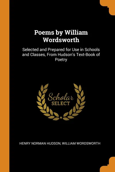 Обложка книги Poems by William Wordsworth. Selected and Prepared for Use in Schools and Classes, From Hudson's Text-Book of Poetry, Henry Norman Hudson, William Wordsworth