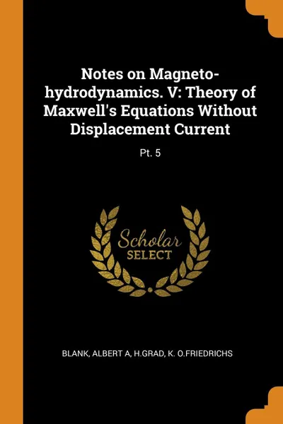 Обложка книги Notes on Magneto-hydrodynamics. V. Theory of Maxwell's Equations Without Displacement Current: Pt. 5, Albert A Blank, HGrad HGrad, K O.Friedrichs