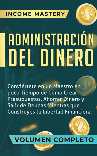 Обложка книги Administracion del Dinero. Conviertete en un Maestro en Poco Tiempo de Como Crear Presupuestos, Ahorrar Dinero y Salir de Deudas Mientras Que Construyes tu Libertad Financiera Volumen Completo, Income Mastery