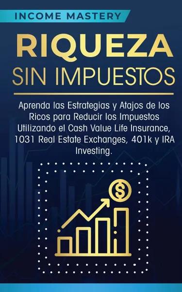 Обложка книги Riqueza sin impuestos. Aprenda las estrategias y atajos de los ricos para reducir los impuestos utilizando el Cash Value Life Insurance, 1031 Real Estate Exchanges, 401k y IRA Investing, Income Mastery