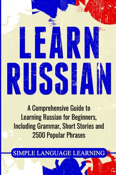 Обложка книги Learn Russian. A Comprehensive Guide to Learning Russian for Beginners, Including Grammar, Short Stories and 2500 Popular Phrases, Simple Language Learning