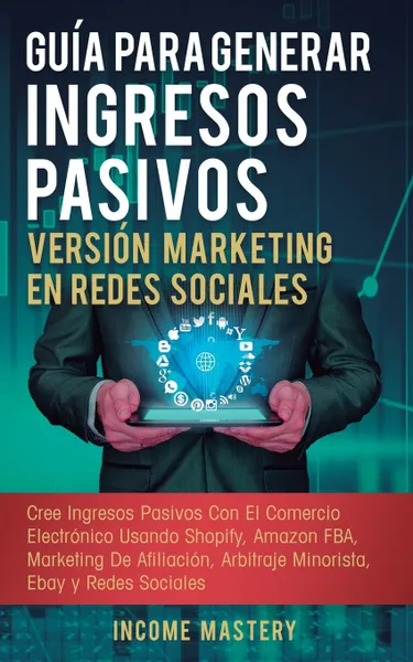 Обложка книги Guia Para Generar Ingresos Pasivos Version Marketing en Redes Sociales. Cree Ingresos Pasivos Con El Comercio Electronico Usando Shopify, Amazon FBA, Marketing De Afiliacion, Arbitraje Minorista, Ebay Y Redes Sociales, Income Mastery