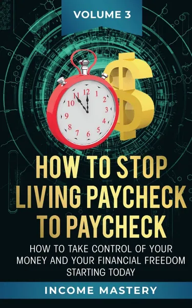 Обложка книги How to Stop Living Paycheck to Paycheck. How to take control of your money and your financial freedom starting today Volume 3, Income Mastery