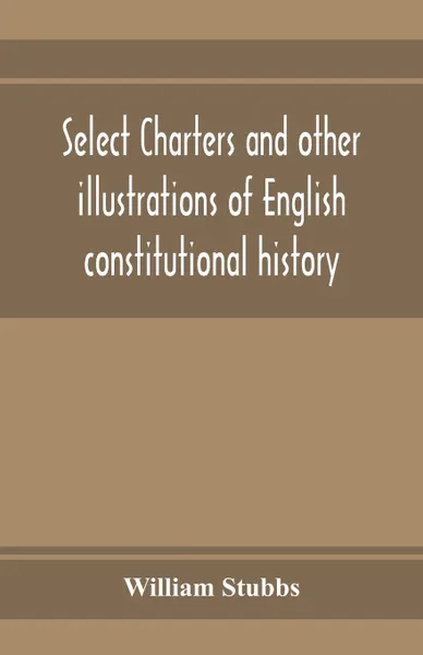 Обложка книги Select charters and other illustrations of English constitutional history, from the earliest times to the reign of Edward the First, William Stubbs