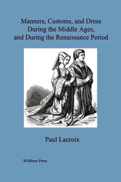 Обложка книги Manners, Customs, and Dress During the Middle Ages, and During the Renaissance Period. (Illustrated Edition), Paul Lacroix