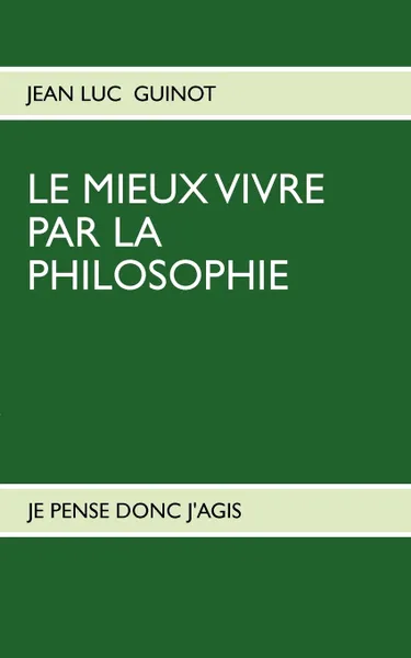 Обложка книги LE MIEUX VIVRE PAR LA PHILOSOPHIE. JE PENSE DONC J'AGIS, Jean Luc Guinot