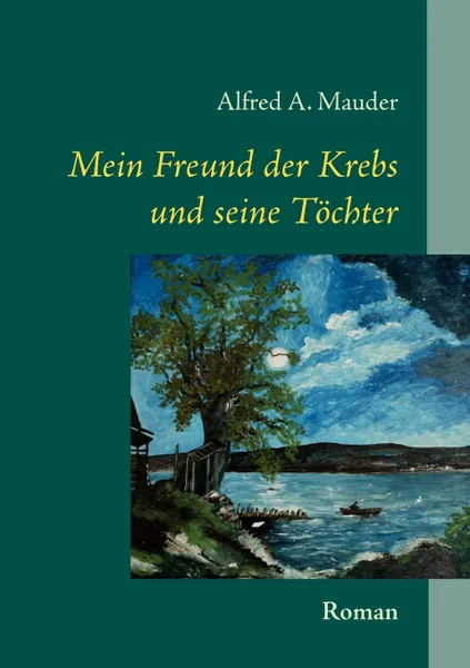 Обложка книги Mein Freund der Krebs und seine Tochter. Roman, Alfred A. Mauder