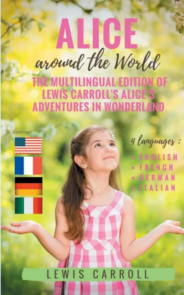 Обложка книги Alice around the World. The multilingual edition of Lewis Carroll's Alice's Adventures in Wonderland (English - French - German - Italian), Lewis Carroll