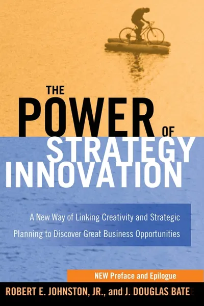 Обложка книги The Power of Strategy Innovation. A New Way of Linking Creativity and Strategic Planning to Discover Great Business Opportunities, Robert E. Johnston, J. Douglas Bate