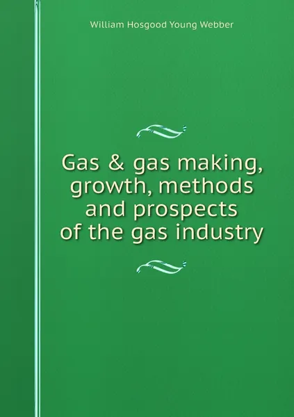 Обложка книги Gas & gas making, growth, methods and prospects of the gas industry, William Hosgood Young Webber