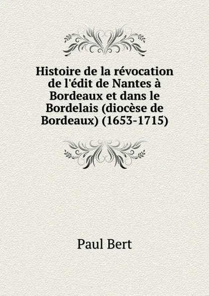 Обложка книги Histoire de la revocation de l'edit de Nantes a Bordeaux et dans le Bordelais (diocese de Bordeaux) (1653-1715), Paul Bert