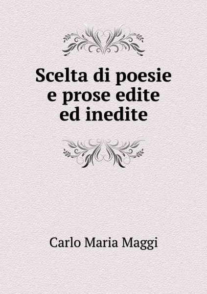 Обложка книги Scelta di poesie e prose edite ed inedite, Carlo Maria Maggi