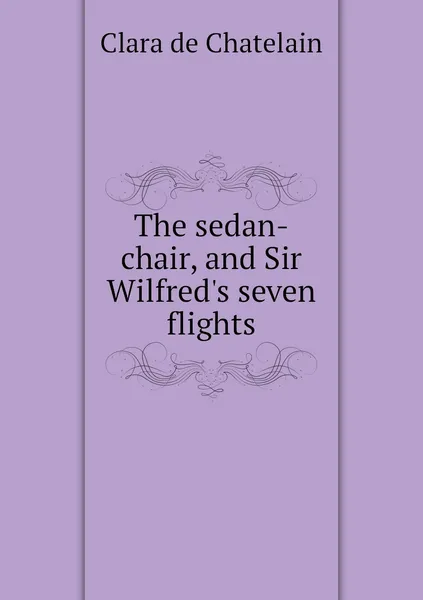 Обложка книги The sedan-chair, and Sir Wilfred's seven flights, Clara de Chatelain