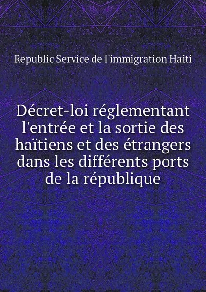 Обложка книги Decret-loi reglementant l'entree et la sortie des haitiens et des etrangers dans les differents ports de la republique, Republic Service de l'immigration Haiti