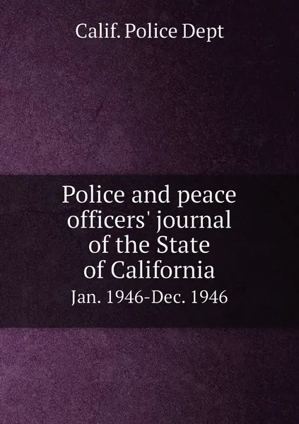 Обложка книги Police and peace officers' journal of the State of California. Jan. 1946-Dec. 1946, Calif. Police Dept