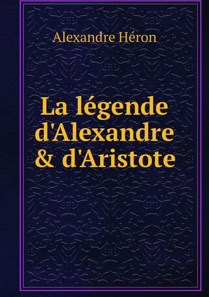 Обложка книги La legende d'Alexandre & d'Aristote, Alexandre Héron