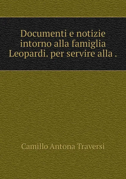 Обложка книги Documenti e notizie intorno alla famiglia Leopardi. per servire alla ., Camillo Antona Traversi