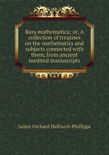 Обложка книги Rara mathematica; or, A collection of treatises on the mathematics and subjects connected with them, from ancient inedited manuscripts, James Orchard Halliwell-Phillipps