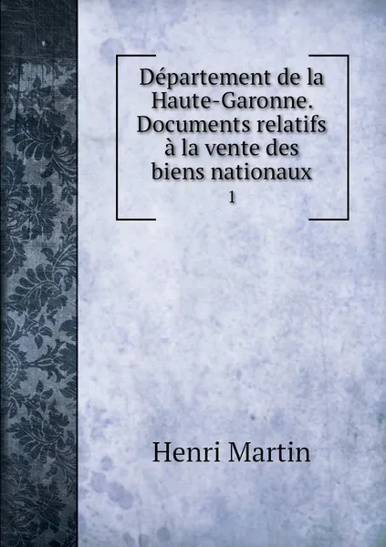 Обложка книги Departement de la Haute-Garonne. Documents relatifs a la vente des biens nationaux. 1, Henri Martin