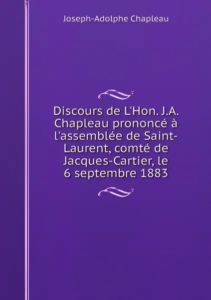 Обложка книги Discours de L'Hon. J.A. Chapleau prononce a l'assemblee de Saint-Laurent, comte de Jacques-Cartier, le 6 septembre 1883, Joseph-Adolphe Chapleau