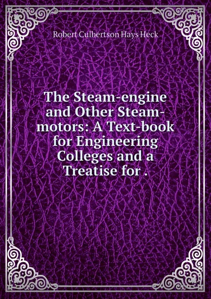 Обложка книги The Steam-engine and Other Steam-motors: A Text-book for Engineering Colleges and a Treatise for ., Robert Culbertson Hays Heck