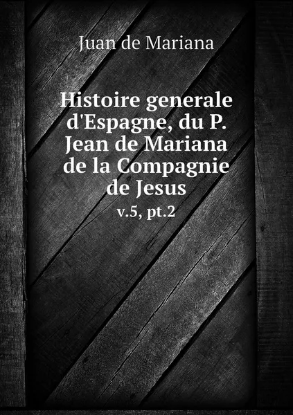 Обложка книги Histoire generale d'Espagne, du P. Jean de Mariana de la Compagnie de Jesus. v.5, pt.2, Juan de Mariana