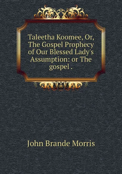 Обложка книги Taleetha Koomee, Or, The Gospel Prophecy of Our Blessed Lady's Assumption: or The gospel ., John Brande Morris