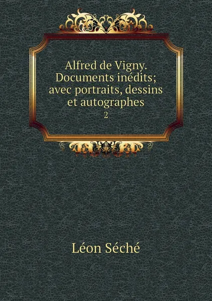 Обложка книги Alfred de Vigny. Documents inedits; avec portraits, dessins et autographes. 2, Léon Séché