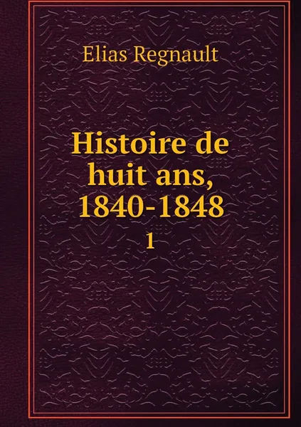 Обложка книги Histoire de huit ans, 1840-1848. 1, Elias Regnault