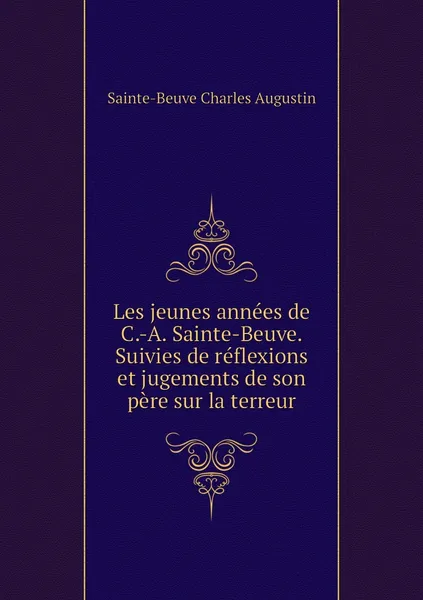 Обложка книги Les jeunes annees de C.-A. Sainte-Beuve. Suivies de reflexions et jugements de son pere sur la terreur, Sainte-Beuve Charles Augustin