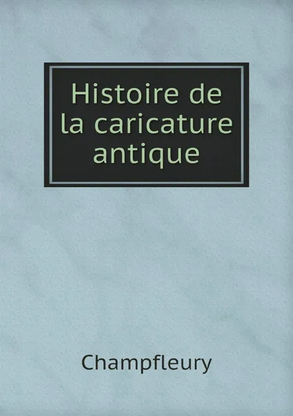 Обложка книги Histoire de la caricature antique, Champfleury