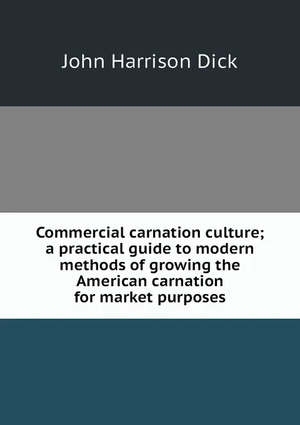 Обложка книги Commercial carnation culture; a practical guide to modern methods of growing the American carnation for market purposes, John Harrison Dick