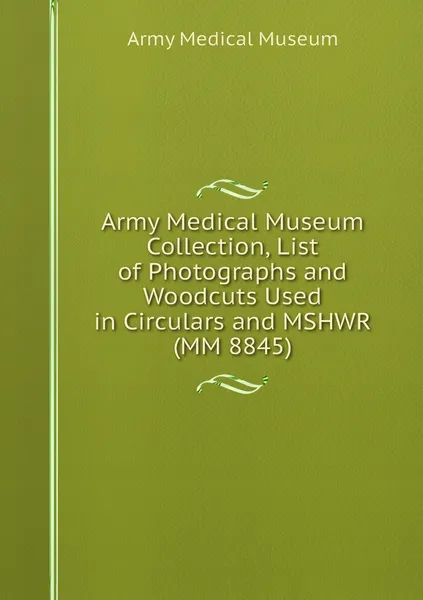 Обложка книги Army Medical Museum Collection, List of Photographs and Woodcuts Used in Circulars and MSHWR (MM 8845), Army Medical Museum