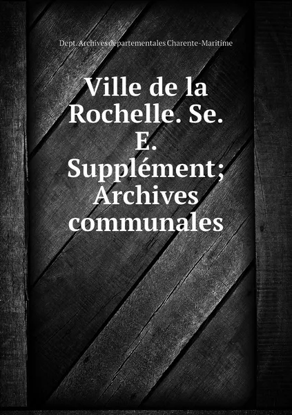 Обложка книги Ville de la Rochelle. Se. E. Supplement; Archives communales, Dept. Archives départementales Charente-Maritime