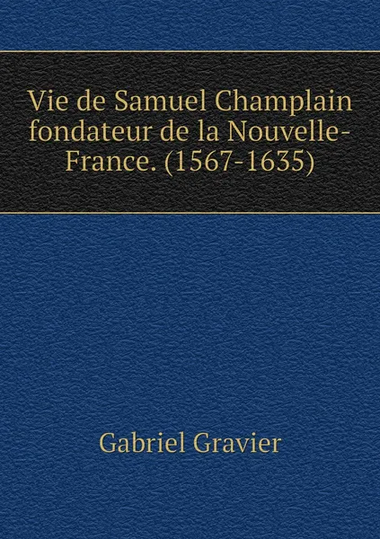 Обложка книги Vie de Samuel Champlain fondateur de la Nouvelle-France. (1567-1635), Gabriel Gravier