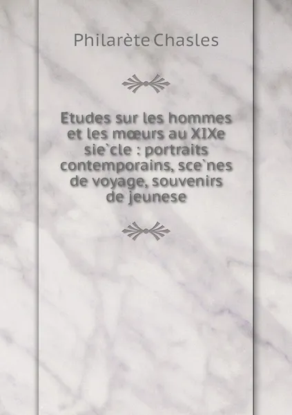 Обложка книги Etudes sur les hommes et les moeurs au XIXe siecle : portraits contemporains, scenes de voyage, souvenirs de jeunese, Philarète Chasles