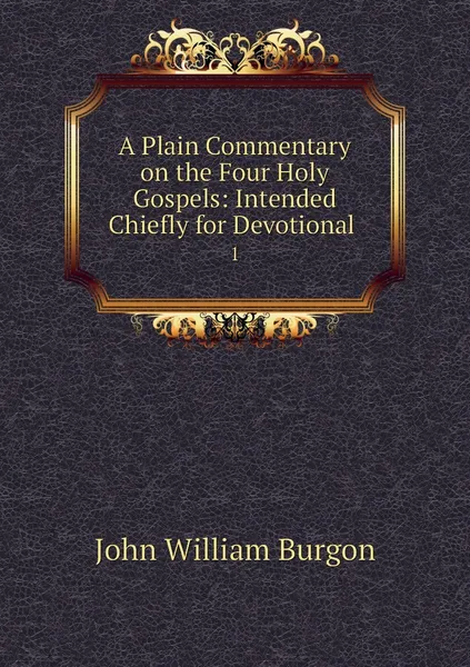 Обложка книги A Plain Commentary on the Four Holy Gospels: Intended Chiefly for Devotional . 1, John William Burgon